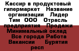 Кассир в продуктовый гипермаркет › Название организации ­ Лидер Тим, ООО › Отрасль предприятия ­ Продажи › Минимальный оклад ­ 1 - Все города Работа » Вакансии   . Бурятия респ.